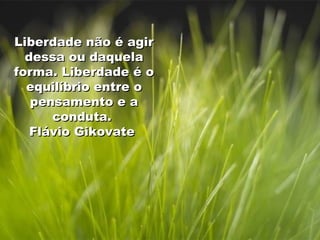 Liberdade não é agir dessa ou daquela forma. Liberdade é o equilíbrio entre o pensamento e a conduta.  Flávio Gikovate  