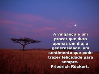 A vingança é um prazer que dura apenas um dia; a generosidade, um sentimento que pode trazer felicidade para sempre.  Friedrich Rückert.  