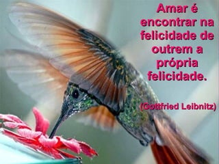 Amar é encontrar na felicidade de outrem a própria felicidade. (Gottfried Leibnitz)  