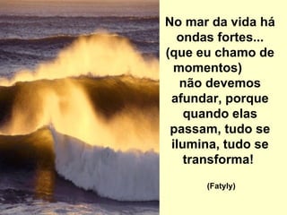 No mar da vida há ondas fortes... (que eu chamo de momentos)  não devemos afundar, porque quando elas passam, tudo se ilumina, tudo se transforma!   (Fatyly)   