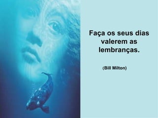 Faça os seus dias valerem as lembranças. ( Bill Milton)   