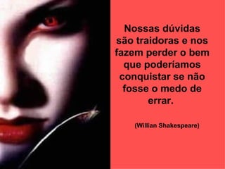 Nossas dúvidas são traidoras e nos fazem perder o bem que poderíamos conquistar se não fosse o medo de errar.   (Willian Shakespeare)   