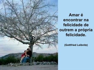 Amar é encontrar na felicidade de outrem a própria felicidade. (Gottfried Leibnitz)   