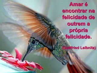 Amar é encontrar na felicidade de outrem a própria felicidade. (Gottfried Leibnitz)  