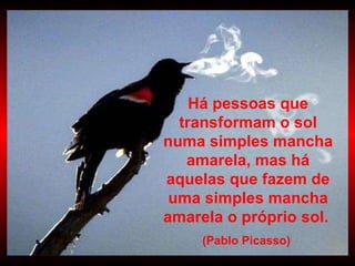 Há pessoas que transformam o sol numa simples mancha amarela, mas há aquelas que fazem de uma simples mancha amarela o próprio sol.   (Pablo Picasso)   