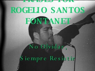 FRASES POR ROGELIO SANTOS FONTANET No Olvidar, Siempre Resistir FRASES POR ROGELIO SANTOS FONTANET 