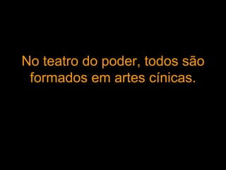 No teatro do poder, todos são formados em artes cínicas. 