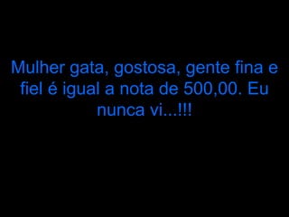 Mulher gata, gostosa, gente fina e fiel é igual a nota de 500,00. Eu nunca vi...!!! 