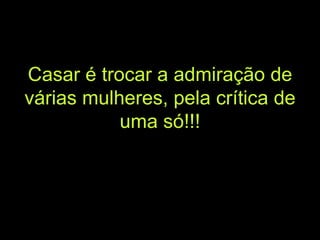 Casar é trocar a admiração de várias mulheres, pela crítica de uma só!!! 