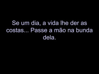 Se um dia, a vida lhe der as costas... Passe a mão na bunda dela. 