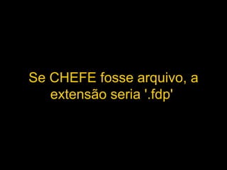 Se CHEFE fosse arquivo, a extensão seria '.fdp'   
