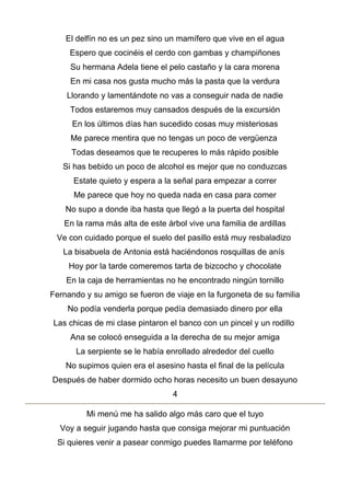 El delfín no es un pez sino un mamífero que vive en el agua
Espero que cocinéis el cerdo con gambas y champiñones
Su hermana Adela tiene el pelo castaño y la cara morena
En mi casa nos gusta mucho más la pasta que la verdura
Llorando y lamentándote no vas a conseguir nada de nadie
Todos estaremos muy cansados después de la excursión
En los últimos días han sucedido cosas muy misteriosas
Me parece mentira que no tengas un poco de vergüenza
Todas deseamos que te recuperes lo más rápido posible
Si has bebido un poco de alcohol es mejor que no conduzcas
Estate quieto y espera a la señal para empezar a correr
Me parece que hoy no queda nada en casa para comer
No supo a donde iba hasta que llegó a la puerta del hospital
En la rama más alta de este árbol vive una familia de ardillas
Ve con cuidado porque el suelo del pasillo está muy resbaladizo
La bisabuela de Antonia está haciéndonos rosquillas de anís
Hoy por la tarde comeremos tarta de bizcocho y chocolate
En la caja de herramientas no he encontrado ningún tornillo
Fernando y su amigo se fueron de viaje en la furgoneta de su familia
No podía venderla porque pedía demasiado dinero por ella
Las chicas de mi clase pintaron el banco con un pincel y un rodillo
Ana se colocó enseguida a la derecha de su mejor amiga
La serpiente se le había enrollado alrededor del cuello
No supimos quien era el asesino hasta el final de la película
Después de haber dormido ocho horas necesito un buen desayuno
4
Mi menú me ha salido algo más caro que el tuyo
Voy a seguir jugando hasta que consiga mejorar mi puntuación
Si quieres venir a pasear conmigo puedes llamarme por teléfono
 
