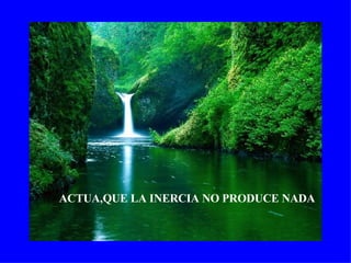 ACTUA,QUE LA INERCIA NO PRODUCE NADA 