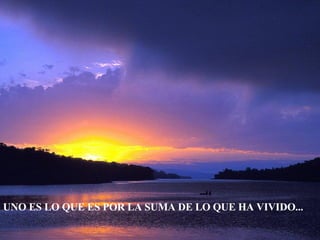 UNO ES LO QUE ES POR LA SUMA DE LO QUE HA VIVIDO... 