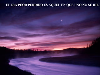 EL DIA PEOR PERDIDO ES AQUEL EN QUE UNO NO SE RIE... 