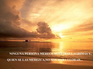 NINGUNA PERSONA MERECE NUESTRAS LAGRIMAS Y, QUIEN SE LAS MEREZCA,NO NOS HARA LLORAR... 