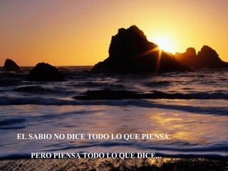 EL SABIO NO DICE TODO LO QUE PIENSA , PERO PIENSA TODO LO QUE DICE... 