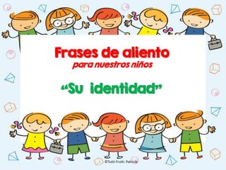 ©Tutti-Frutti. Patricia
Frases de aliento
para nuestros niños
“Su identidad”
 
