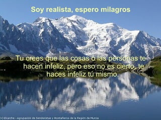 Soy realista, espero milagros Tu crees que las cosas o las personas te hacen infeliz, pero eso no es cierto, te haces infeliz tú mismo.  