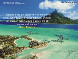 "...si un día tiene que elegir entre el mundo y el amor...acuérdese: si elegir el mundo se quedará sin el amor, pero si elegir el amor, con él conquistará el mundo!"  Albert Einstein  