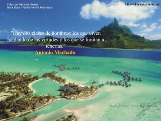 "Hay dos clases de hombres: los que viven hablando de las virtudes y los que se limitan a tenerlas." Antonio Machado  