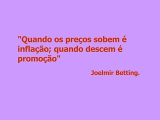 "Quando os preços sobem é inflação; quando descem é promoção" Joelmir Betting. 
