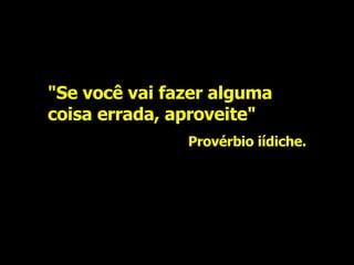 "Se você vai fazer alguma coisa errada, aproveite" Provérbio iídiche. 