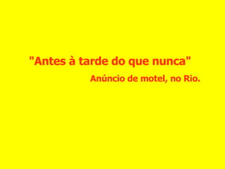 "Antes à tarde do que nunca" Anúncio de motel, no Rio. 