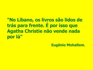 "No Líbano, os livros são lidos de trás para frente. É por isso que Agatha Christie não vende nada por lá" Eugênio Mohallem. 