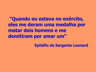 "Quando eu estava no exército, eles me deram uma medalha por matar dois homens e me demitiram por amar um" Epitáfio do Sargento Leonard   
