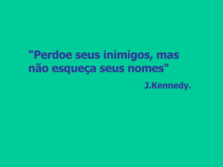 "Perdoe seus inimigos, mas não esqueça seus nomes" J.Kennedy. 