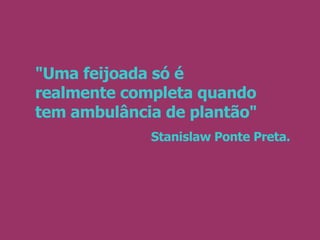 "Uma feijoada só é  realmente completa quando tem ambulância de plantão" Stanislaw Ponte Preta. 