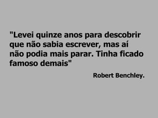"Levei quinze anos para descobrir que não sabia escrever, mas aí não podia mais parar. Tinha ficado famoso demais" Robert Benchley. 