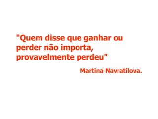 "Quem disse que ganhar ou perder não importa, provavelmente perdeu" Martina Navratilova. 
