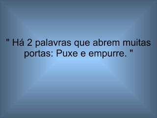" Há 2 palavras que abrem muitas portas: Puxe e empurre. " 