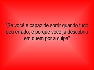 "Se você é capaz de sorrir quando tudo deu errado, é porque você já descobriu em quem por a culpa" 