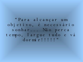 “ Para alcançar um objetivo, é necessário sonhar... Não perca tempo, largue tudo e vá dormir!!!!!" 