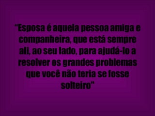 “ Esposa é aquela pessoa amiga e companheira, que está sempre ali, ao seu lado, para ajudá-lo a resolver os grandes problemas que você não teria se fosse solteiro" 