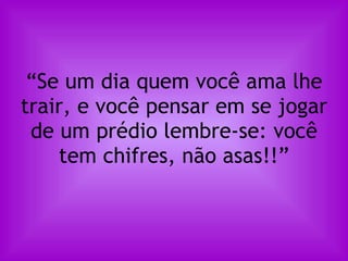 “ Se um dia quem você ama lhe trair, e você pensar em se jogar de um prédio lembre-se: você tem chifres, não asas!!” 