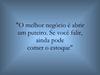"O melhor negócio é abrir um puteiro. Se você falir, ainda pode comer o estoque" 