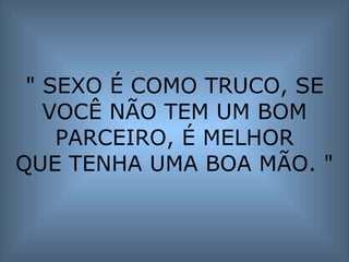 " SEXO É COMO TRUCO, SE VOCÊ NÃO TEM UM BOM PARCEIRO, É MELHOR QUE TENHA UMA BOA MÃO. " 
