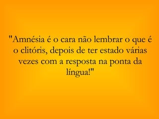 "Amnésia é o cara não lembrar o que é o clitóris, depois de ter estado várias vezes com a resposta na ponta da língua!" 