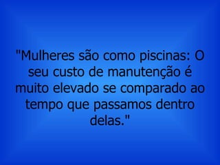 "Mulheres são como piscinas: O seu custo de manutenção é muito elevado se comparado ao tempo que passamos dentro delas." 