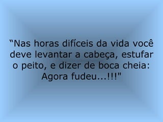 “ Nas horas difíceis da vida você deve levantar a cabeça, estufar o peito, e dizer de boca cheia: Agora fudeu...!!!" 