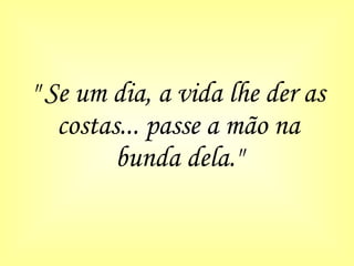 " Se um dia, a vida lhe der as costas... passe a mão na bunda dela." 