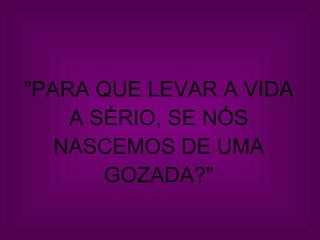 "PARA QUE LEVAR A VIDA A SÉRIO, SE NÓS NASCEMOS DE UMA GOZADA?" 