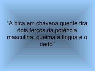 “A bica em chávena quente tira
dois terços da potência
masculina: queima a língua e o
dedo”
 
