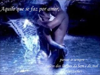 Aquilo que se faz por amor,




                            parece ir sempre
                     além dos limites do bem e do mal
                                (Nietzsche)
 