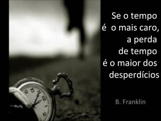Se o tempo
é o mais caro,
       a perda
    de tempo
é o maior dos
  desperdícios

   B. Franklin
 