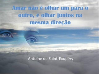 Amar não é olhar um para o
  outro, é olhar juntos na
      mesma direção




     Antoine de Saint-Exupéry
 
